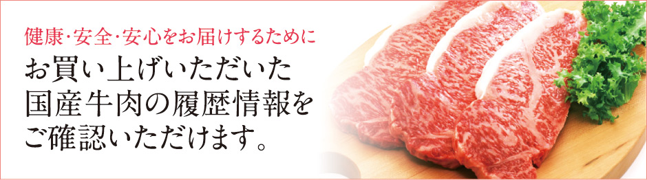 健康・安全・安心をお届けするために お買い上げいただいた国産牛肉の履歴情報をご確認いただけます。