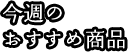 今週のおすすめ商品