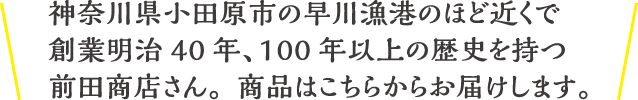 神奈川県小田原市の早川漁港のほど近くで創業明治40年、100年以上の歴史を持つ前田商店さん。商品はこちらからお届けします。