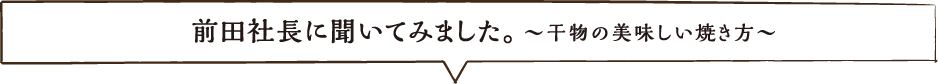 前田社長に聞いてみました。干物の美味しい焼き方