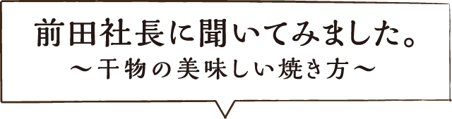 前田社長に聞いてみました。干物の美味しい焼き方