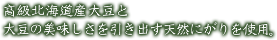 高級北海道産大豆と大豆の美味しさを引き出す天然にがりを使用。