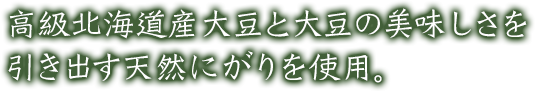 高級北海道産大豆と大豆の美味しさを引き出す天然にがりを使用。