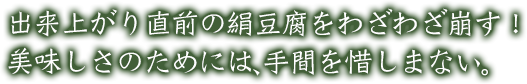 出来上がり直前の絹豆腐をわざわざ崩す！美味しさのためには、手間を惜しまない。