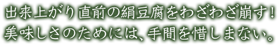 出来上がり直前の絹豆腐をわざわざ崩す！美味しさのためには、手間を惜しまない。