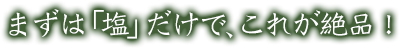 まずは「塩」だけで、これが絶品！