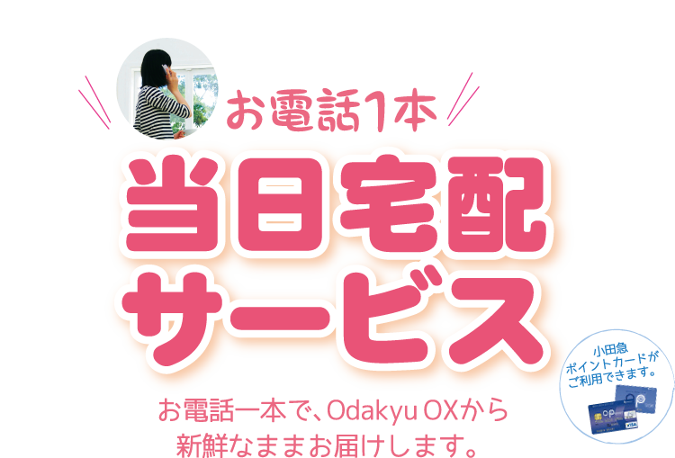 お電話1本当日宅配サービス お電話一本で、Odakyu OXから新鮮なままお届けします。 小田急ポイントカードがご利用できます。