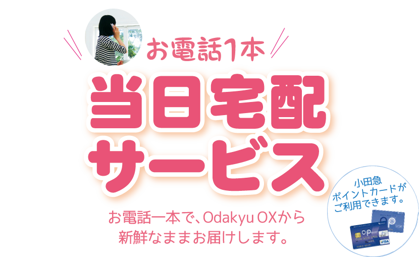 お電話1本当日宅配サービス お電話一本で、Odakyu OXから新鮮なままお届けします。 小田急ポイントカードがご利用できます。
